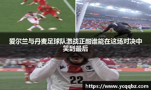 爱尔兰与丹麦足球队激战正酣谁能在这场对决中笑到最后