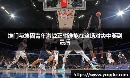 埃门与埃因青年激战正酣谁能在这场对决中笑到最后