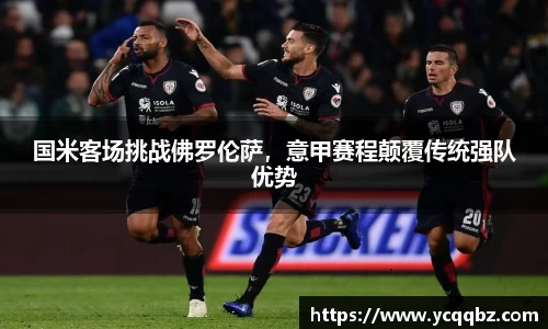 国米客场挑战佛罗伦萨，意甲赛程颠覆传统强队优势