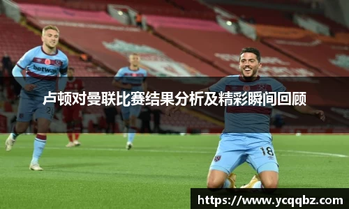 卢顿对曼联比赛结果分析及精彩瞬间回顾