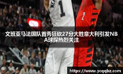 文班亚马法国队首秀狂砍27分大胜意大利引发NBA球探热烈关注