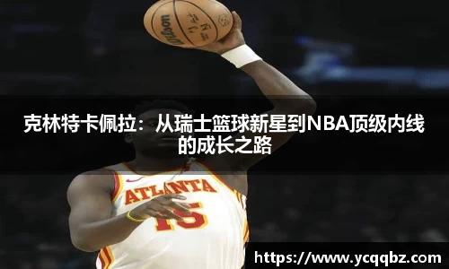 克林特卡佩拉：从瑞士篮球新星到NBA顶级内线的成长之路