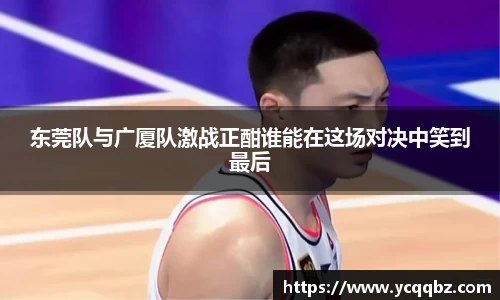 东莞队与广厦队激战正酣谁能在这场对决中笑到最后