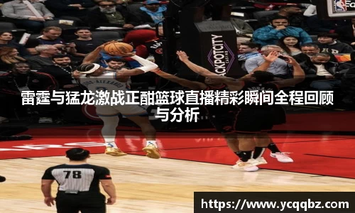 雷霆与猛龙激战正酣篮球直播精彩瞬间全程回顾与分析