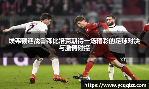 埃弗顿迎战鲁森比洛克期待一场精彩的足球对决与激情碰撞