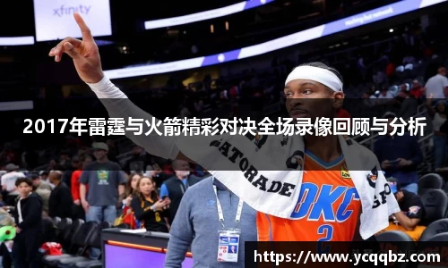 2017年雷霆与火箭精彩对决全场录像回顾与分析