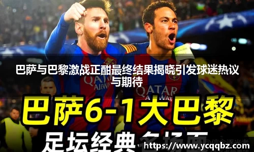 巴萨与巴黎激战正酣最终结果揭晓引发球迷热议与期待
