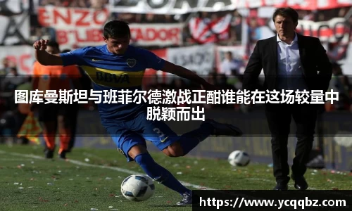 图库曼斯坦与班菲尔德激战正酣谁能在这场较量中脱颖而出