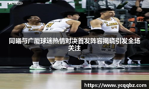 同曦与广厦球迷热情对决首发阵容揭晓引发全场关注