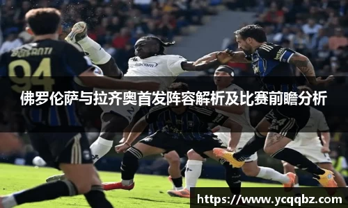 球盟会佛罗伦萨与拉齐奥首发阵容解析及比赛前瞻分析