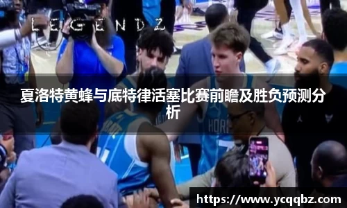 球盟会夏洛特黄蜂与底特律活塞比赛前瞻及胜负预测分析